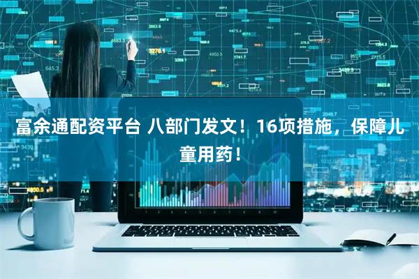 富余通配资平台 八部门发文！16项措施，保障儿童用药！